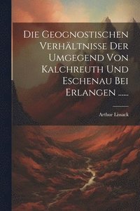bokomslag Die Geognostischen Verhltnisse Der Umgegend Von Kalchreuth Und Eschenau Bei Erlangen ......