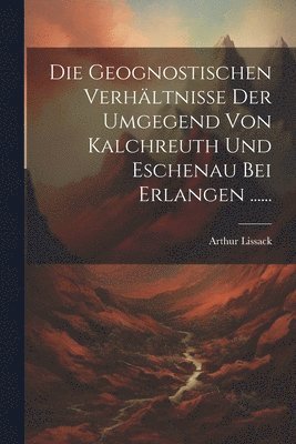 Die Geognostischen Verhltnisse Der Umgegend Von Kalchreuth Und Eschenau Bei Erlangen ...... 1
