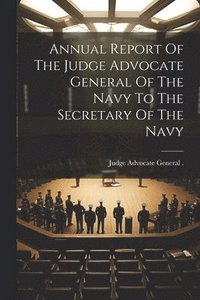 bokomslag Annual Report Of The Judge Advocate General Of The Navy To The Secretary Of The Navy