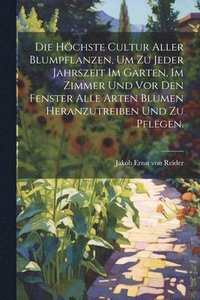 bokomslag höchste Cultur aller Blumpflanzen, um zu jeder Jahrszeit im Garten, im Zimmer und vor den Fenster alle Arten Blumen heranzutreiben und zu pflegen.