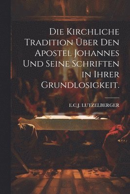 bokomslag Die kirchliche Tradition ber den Apostel Johannes und seine Schriften in ihrer Grundlosigkeit.