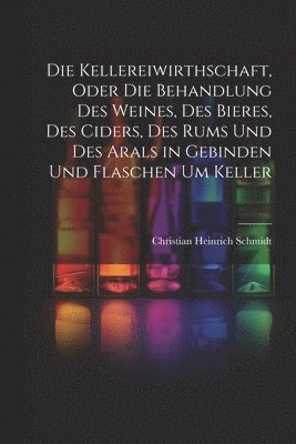 Die Kellereiwirthschaft, oder die Behandlung des Weines, des Bieres, des Ciders, des Rums und des Arals in Gebinden und Flaschen um Keller 1