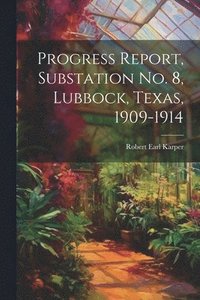 bokomslag Progress Report, Substation No. 8, Lubbock, Texas, 1909-1914