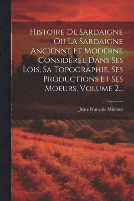 Histoire De Sardaigne Ou La Sardaigne Ancienne Et Moderne Considre Dans Ses Lois, Sa Topographie, Ses Productions Et Ses Moeurs, Volume 2... 1