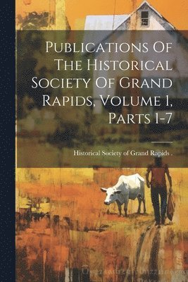 bokomslag Publications Of The Historical Society Of Grand Rapids, Volume 1, Parts 1-7