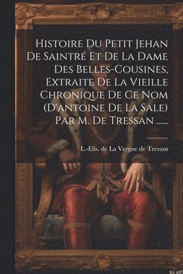 bokomslag Histoire Du Petit Jehan De Saintr Et De La Dame Des Belles-cousines, Extraite De La Vieille Chronique De Ce Nom (d'antoine De La Sale) Par M. De Tressan ......