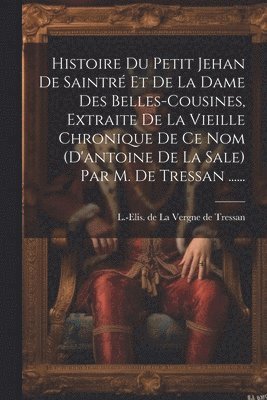 Histoire Du Petit Jehan De Saintr Et De La Dame Des Belles-cousines, Extraite De La Vieille Chronique De Ce Nom (d'antoine De La Sale) Par M. De Tressan ...... 1