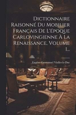 Dictionnaire Raisonn Du Mobilier Franais De L'poque Carlovingienne  La Renaissance, Volume 1... 1