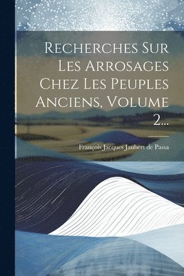 Recherches Sur Les Arrosages Chez Les Peuples Anciens, Volume 2... 1