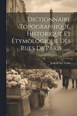 Dictionnaire Topographique, Historique Et tymologique Des Rues De Paris, ...... 1