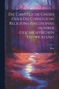 bokomslag Die christliche Gnosis oder die christliche Religions-Philosophie in ihrer geschichtlichen Entwicklung