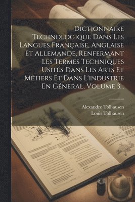 bokomslag Dictionnaire Technologique Dans Les Langues Franaise, Anglaise Et Allemande, Renfermant Les Termes Techniques Usits Dans Les Arts Et Mtiers Et Dans L'industrie En Gneral, Volume 3...