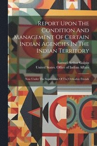 bokomslag Report Upon The Condition And Management Of Certain Indian Agencies In The Indian Territory