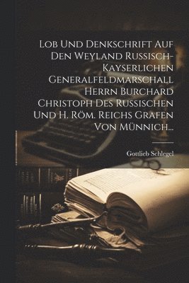 Lob Und Denkschrift Auf Den Weyland Rußisch-kayserlichen Generalfeldmarschall Herrn Burchard Christoph Des Rußischen Und H. Röm. Reichs Grafen Von Münnich...