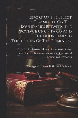 Report Of The Select Committee On The Boundaries Between The Province Of Ontario And The Unorganized Territories Of The Dominion 1