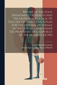 bokomslag Report Of The State Department Of Health And The Municipal Council Of The City Of Lynn Upon A Plan For The Disposal Of Sewage In The City Of Lynn, Under The Provisions Of Chapter 63 Of The Resolves