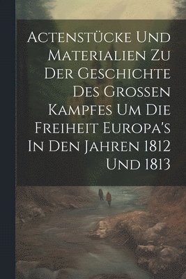 bokomslag Actenstcke Und Materialien Zu Der Geschichte Des Groen Kampfes Um Die Freiheit Europa's In Den Jahren 1812 Und 1813