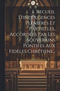 bokomslag Recueil D'indulgences Plnires Et Partielles, Accordes Par Les Souverains Pontifes Aux Fidles Chrtiens...