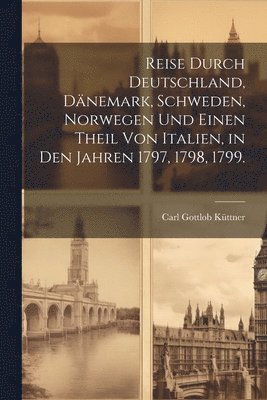 Reise durch Deutschland, Dänemark, Schweden, Norwegen und einen Theil von Italien, in den Jahren 1797, 1798, 1799.