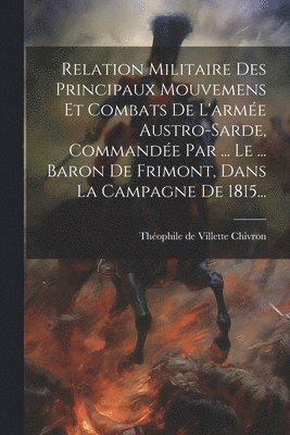 Relation Militaire Des Principaux Mouvemens Et Combats De L'arme Austro-sarde, Commande Par ... Le ... Baron De Frimont, Dans La Campagne De 1815... 1