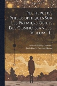 bokomslag Recherches Philosophiques Sur Les Premiers Objets Des Connoissances, Volume 1...