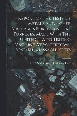 bokomslag Report Of The Tests Of Metals And Other Materials For Industrial Purposes, Made With The United States Testing Machine At Watertown Arsenal, Massachusetts