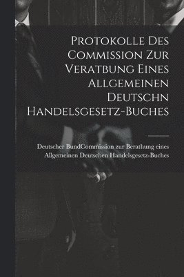 Protokolle des Commission zur Veratbung eines allgemeinen deutschn Handelsgesetz-Buches 1