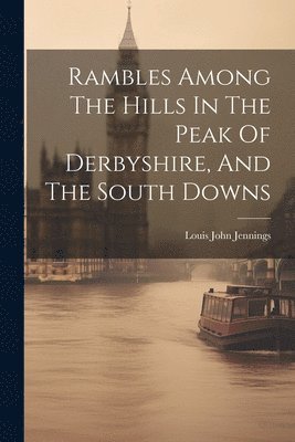 Louis John Jennings - Rambles Among The Hills In The Peak Of Derbyshire, And The South Downs, Häftad