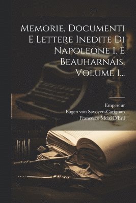 Memorie, Documenti E Lettere Inedite Di Napoleone I. E Beauharnais, Volume 1...