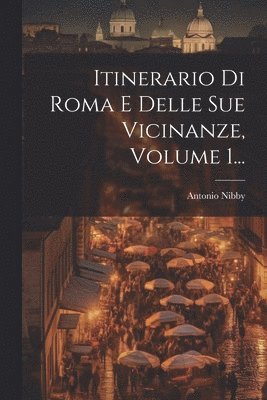 Itinerario Di Roma E Delle Sue Vicinanze, Volume 1...