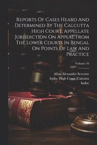 bokomslag Reports Of Cases Heard And Determined By The Calcutta High Court, Appellate Jurisdiction On Appeal From The Lower Courts In Bengal On Points Of Law And Practice; Volume 10
