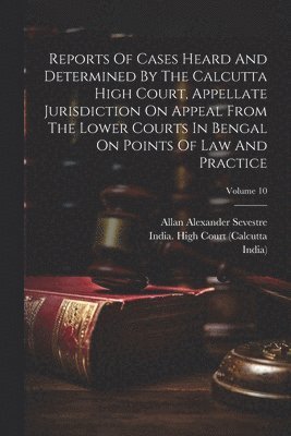 Reports Of Cases Heard And Determined By The Calcutta High Court, Appellate Jurisdiction On Appeal From The Lower Courts In Bengal On Points Of Law And Practice; Volume 10 1