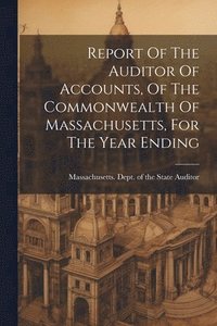 bokomslag Report Of The Auditor Of Accounts, Of The Commonwealth Of Massachusetts, For The Year Ending