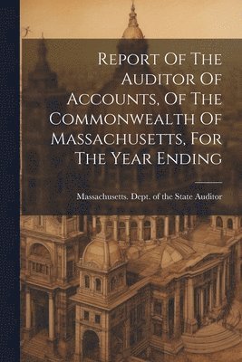 Massachusetts Dept of the State Aud - Report Of The Auditor Of Accounts, Of The Commonwealth Of Massachusetts, For The Year Ending, Häftad