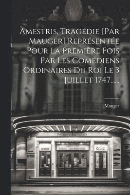 Amestris, Tragdie [par Mauger] Reprsente Pour La Premire Fois Par Les Comdiens Ordinaires Du Roi Le 3 Juillet 1747...... 1