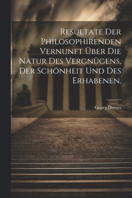 bokomslag Resultate der philosophirenden Vernunft über die Natur des Vergnügens, der Schönheit und des Erhabenen.