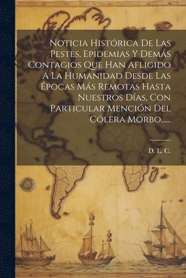 D L C, D. L. C, D. L. C. - Noticia Histórica De Las Pestes, Epidemias Y Demás Contagios Que Han Afligido A La Humanidad Desde Las Épocas Más Remotas Hasta Nuestros Días, Con Particular Mención Del Cólera Morbo......, Häftad
