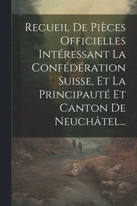 bokomslag Recueil De Pices Officielles Intressant La Confdration Suisse, Et La Principaut Et Canton De Neuchtel...