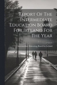 bokomslag Report Of The Intermediate Education Board For Ireland For The Year