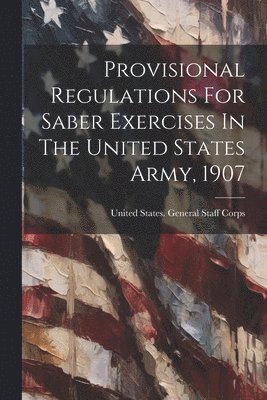 Provisional Regulations For Saber Exercises In The United States Army, 1907 1