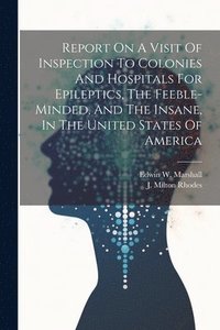 bokomslag Report On A Visit Of Inspection To Colonies And Hospitals For Epileptics, The Feeble-minded, And The Insane, In The United States Of America