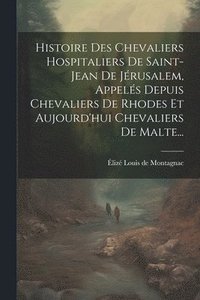 bokomslag Histoire Des Chevaliers Hospitaliers De Saint-jean De Jrusalem, Appels Depuis Chevaliers De Rhodes Et Aujourd'hui Chevaliers De Malte...