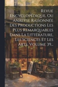 bokomslag Revue Encyclopdique, Ou Analyse Raisonne Des Productions Les Plus Remarquables Dans La Littrature, Les Sciences Et Les Arts, Volume 39...