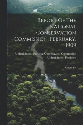 Report Of The National Conservation Commission. February, 1909 1