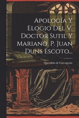 Apologa Y Elogio Del V. Doctor Sutil Y Mariano, P. Juan Duns Escoto... 1