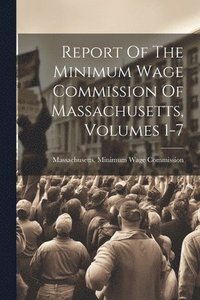 bokomslag Report Of The Minimum Wage Commission Of Massachusetts, Volumes 1-7