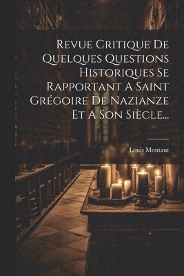 Revue Critique De Quelques Questions Historiques Se Rapportant A Saint Grgoire De Nazianze Et A Son Sicle... 1