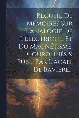 Recueil De Mmoires Sur L'analogie De L'lectricit Et Du Magntisme, Couronns & Publ. Par L'acad. De Bavire... 1