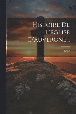 bokomslag Histoire De L'eglise D'auvergne...