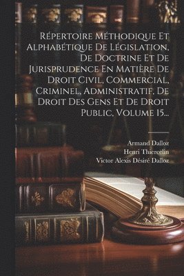 Répertoire Méthodique Et Alphabétique De Législation, De Doctrine Et De Jurisprudence En Matière De Droit Civil, Commercial, Criminel, Administratif, De Droit Des Gens Et De Droit Public, Volume 15...
